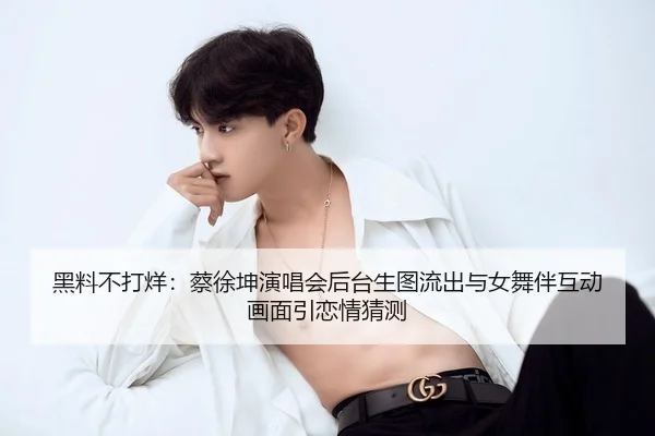 黑料不打烊：蔡徐坤演唱会后台生图流出与女舞伴互动画面引恋情猜测